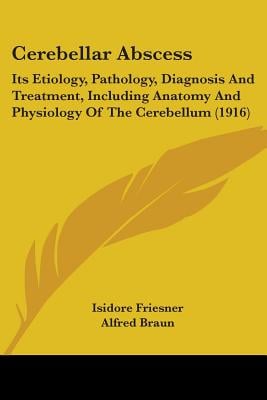 Cerebellar Abscess: Its Etiology, Pathology, Diagnosis And Treatment, Including Anatomy And Physiology Of The Cerebellum (1916)
