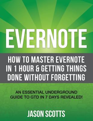 Evernote: How to Master Evernote in 1 Hour & Getting Things Done Without Forgetting. ( an Essential Underground Guide to Gtd in