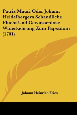 Patris Mauri Oder Johann Heidelbergers Schandliche Flucht Und Gewussenlose Widerkehrung Zum Papstdom (1701)