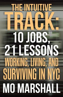 The Intuitive Track: 10 Jobs, 21 Lessons: Working, Living, and Surviving in Nyc