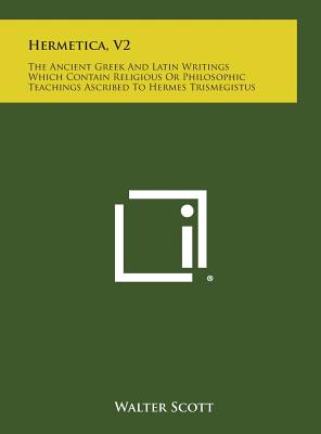 Hermetica, V2: The Ancient Greek and Latin Writings Which Contain Religious or Philosophic Teachings Ascribed to Hermes Trismegistus