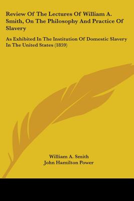 Review Of The Lectures Of William A. Smith, On The Philosophy And Practice Of Slavery: As Exhibited In The Institution Of Domestic Slavery In The Unit