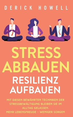 Stress abbauen - Resilienz aufbauen: Mit diesen bewährten Techniken der Stressbewältigung bleiben Sie im Alltag gelassen. Mehr Lebensfreude - weniger