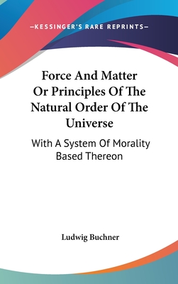 Force And Matter Or Principles Of The Natural Order Of The Universe: With A System Of Morality Based Thereon