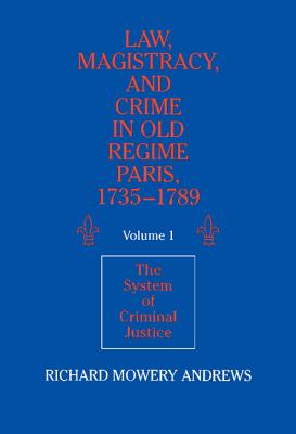 Law, Magistracy, and Crime in Old Regime Paris, 1735-1789: Volume 1, the System of Criminal Justice