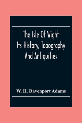 The Isle Of Wight: Its History, Topography And Antiquities: With Notes Upon Its Principal Seats, Churches, Manoral Houses, Legendary And Poetical Asso