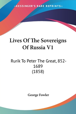 Lives Of The Sovereigns Of Russia V1: Rurik To Peter The Great, 852-1689 (1858)