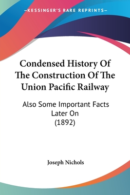 Condensed History Of The Construction Of The Union Pacific Railway: Also Some Important Facts Later On (1892)