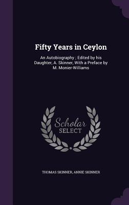 Fifty Years in Ceylon: An Autobiography; Edited by his Daughter, A. Skinner, With a Preface by M. Monier-Williams