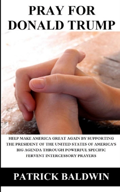 Pray for Donald Trump: Help Make America Great Again by Supporting the President of the United States of America's Big Agenda through Powerfu