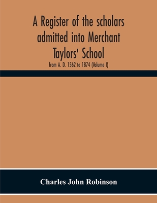 A Register Of The Scholars Admitted Into Merchant Taylors' School: From A. D. 1562 To 1874 (Volume I)