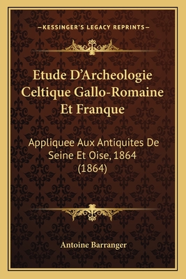 Etude D'Archeologie Celtique Gallo-Romaine Et Franque: Appliquee Aux Antiquites De Seine Et Oise, 1864 (1864)