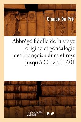 Abbrégé Fidelle de la Vraye Origine Et Généalogie Des François: Ducs Et Roys Jusqu'à Clovis I 1601