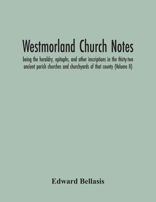 Westmorland Church Notes: Being The Heraldry, Epitaphs, And Other Inscriptions In The Thirty-Two Ancient Parish Churches And Churchyards Of That Count