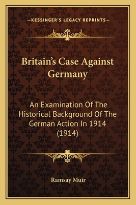 Britain's Case Against Germany: An Examination Of The Historical Background Of The German Action In 1914 (1914)