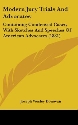 Modern Jury Trials And Advocates: Containing Condensed Cases, With Sketches And Speeches Of American Advocates (1881)