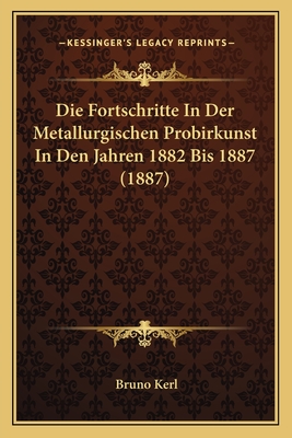 Die Fortschritte In Der Metallurgischen Probirkunst In Den Jahren 1882 Bis 1887 (1887)