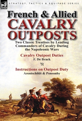 French & Allied Cavalry Outposts: Two Classic Treatises by Leading Commanders of Cavalry During the Napoleonic Wars-Cavalry Outpost Duties by F. de Br