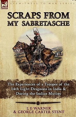 Scraps from My Sabretasche: The Experiences of a Trooper of the 14th Light Dragoons in India & During the Indian Mutiny