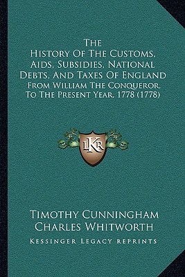 The History Of The Customs, Aids, Subsidies, National Debts, And Taxes Of England: From William The Conqueror, To The Present Year, 1778 (1778)