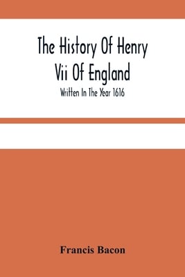 The History Of Henry Vii Of England: Written In The Year 1616