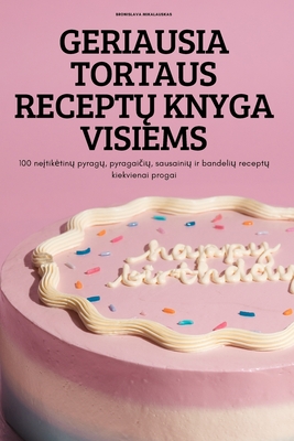 Geriausia Tortaus ReceptŲ Knyga Visiems: 100 neįtiketinų pyragų, pyragaičių, sausainių ir bandelių receptų