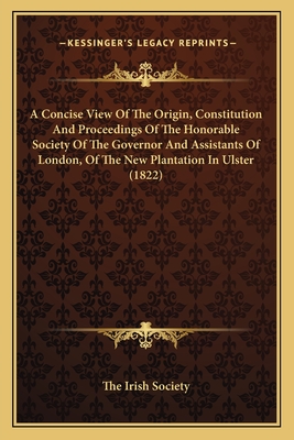 A Concise View Of The Origin, Constitution And Proceedings Of The Honorable Society Of The Governor And Assistants Of London, Of The New Plantation In