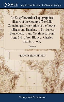 An Essay Towards a Topographical History of the County of Norfolk, Containing a Description of the Towns, Villages and Hamlets, ... By Francis Blomefi
