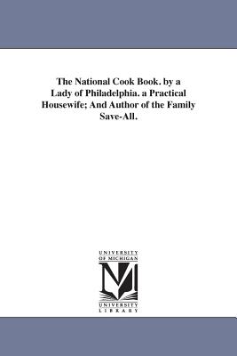 The National Cook Book. by a Lady of Philadelphia. a Practical Housewife; And Author of the Family Save-All.