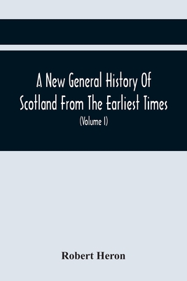 A New General History Of Scotland From The Earliest Times, To The Aera Of The Abolition Of The Hereditary Jurisdictions Of Subjects In Scotland In The