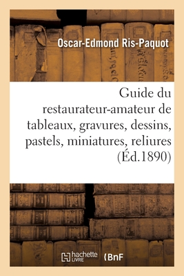 Guide pratique du restaurateur-amateur de tableaux, gravures, dessins, pastels, miniatures, reliures: et livres, suivi de la manière de les entretenir