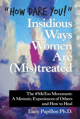 "How Dare You!" Insidious Ways Women Are (Mis)Treated: The #Metoo Movement: a Memoir, Experiences of Others and How to Heal