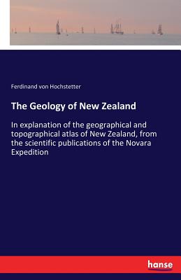 The Geology of New Zealand: In explanation of the geographical and topographical atlas of New Zealand, from the scientific publications of the Novara