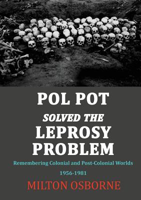 Pol Pot Solved the Leprosy Problem: Remembering Colonial and Post-Colonial Worlds 1956-1981