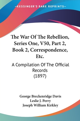 The War Of The Rebellion, Series One, V50, Part 2, Book 2, Correspondence, Etc.: A Compilation Of The Official Records (1897)