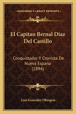 El Capitan Bernal Diaz Del Castillo: Conquistador Y Cronista De Nueva Espana (1894)