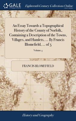 An Essay Towards a Topographical History of the County of Norfolk, Containing a Description of the Towns, Villages, and Hamlets, ... By Francis Blomef