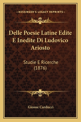Delle Poesie Latine Edite E Inedite Di Ludovico Ariosto: Studie E Ricerche (1876)