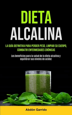 Dieta Alcalina: La Guía Definitiva Para Perder Peso, Limpiar Su Cuerpo, Combatir Enfermedades Crónicas (Los Beneficios Para La Salud De La Dieta Alcal