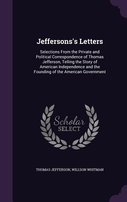 Jeffersons's Letters: Selections From the Private and Political Correspondence of Thomas Jefferson, Telling the Story of American Independen