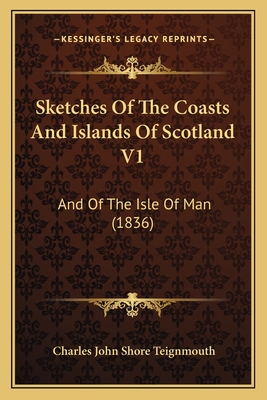 Sketches Of The Coasts And Islands Of Scotland V1: And Of The Isle Of Man (1836)
