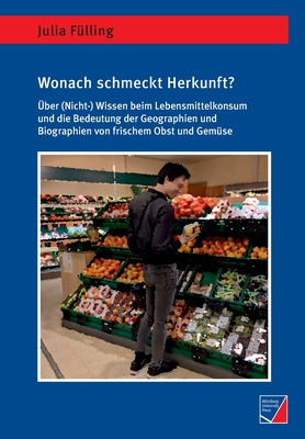 Wonach schmeckt Herkunft?: Über (Nicht-)Wissen beim Lebensmittelkonsum und die Bedeutung der Geographien und Biographien von frischem Obst und Gemüse