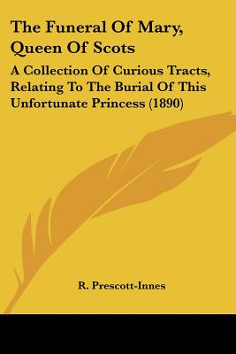 The Funeral Of Mary, Queen Of Scots: A Collection Of Curious Tracts, Relating To The Burial Of This Unfortunate Princess (1890)