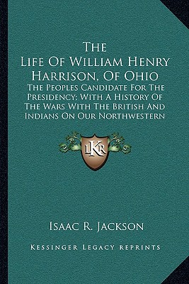 The Life Of William Henry Harrison, Of Ohio: The Peoples Candidate For The Presidency; With A History Of The Wars With The British And Indians On Our