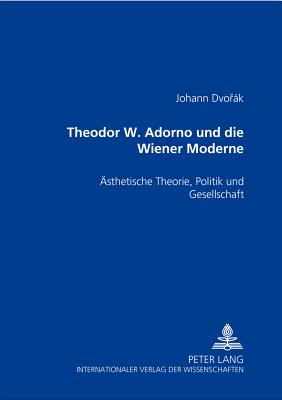 Theodor W. Adorno und die Wiener Moderne: Aesthetische Theorie, Politik und Gesellschaft