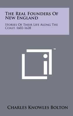 The Real Founders Of New England: Stories Of Their Life Along The Coast, 1602-1628