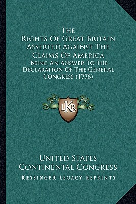 The Rights Of Great Britain Asserted Against The Claims Of America: Being An Answer To The Declaration Of The General Congress (1776)