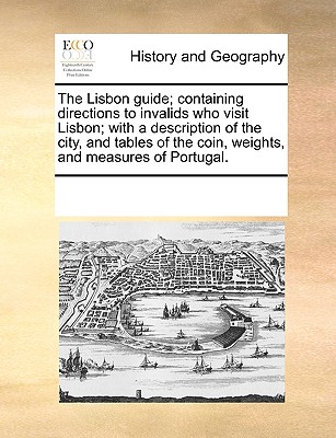 The Lisbon Guide; Containing Directions to Invalids Who Visit Lisbon; With a Description of the City, and Tables of the Coin, Weights, and Measures of