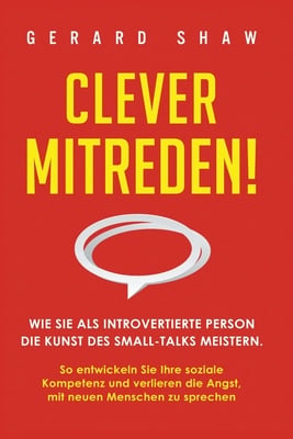 Clever mitreden!: Wie Sie als introvertierte Person die Kunst des Small-Talks meistern. So entwickeln Sie Ihre soziale Kompetenz und verlieren die Ang
