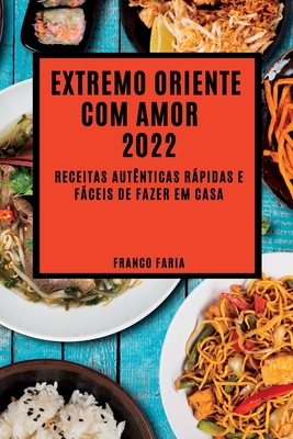 Extremo Oriente Com Amor 2022: Receitas Autênticas Rápidas E Fáceis de Fazer Em Casa